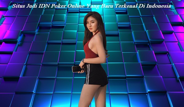 Situs Judi IDN Poker Online Yang Baru Terkenal Di Indonesia